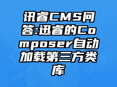 讯睿CMS问答:迅睿的Composer自动加载第三方类库