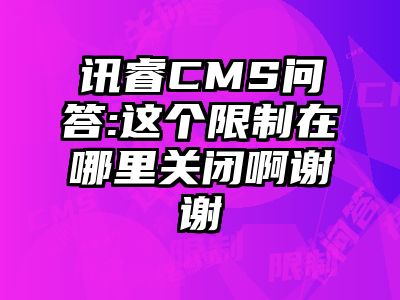 讯睿CMS问答:这个限制在哪里关闭啊谢谢