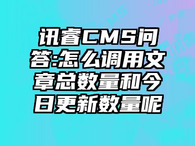 讯睿CMS问答:怎么调用文章总数量和今日更新数量呢