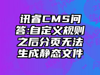 讯睿CMS问答:自定义规则之后分页无法生成静态文件