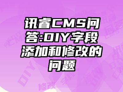 讯睿CMS问答:DIY字段添加和修改的问题