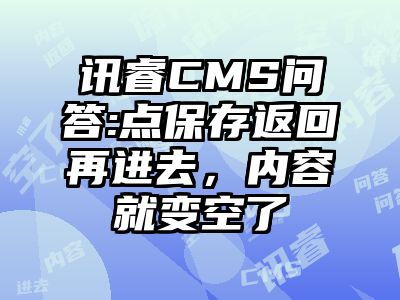 讯睿CMS问答:点保存返回再进去，内容就变空了
