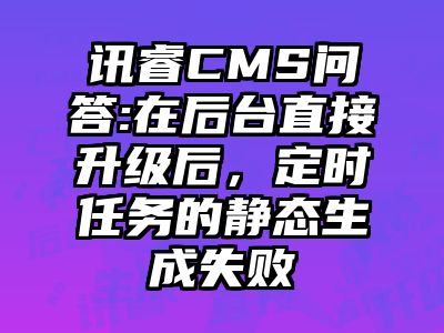 讯睿CMS问答:在后台直接升级后，定时任务的静态生成失败