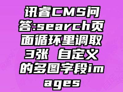 讯睿CMS问答:search页面循环里调取3张 自定义的多图字段images