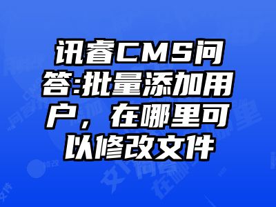 讯睿CMS问答:批量添加用户，在哪里可以修改文件