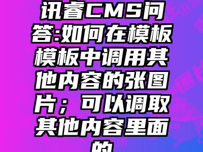 讯睿CMS问答:如何在模板模板中调用其他内容的张图片；可以调取其他内容里面的