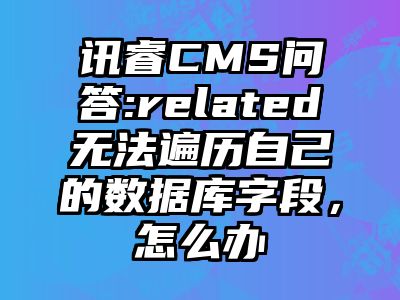 讯睿CMS问答:related无法遍历自己的数据库字段，怎么办