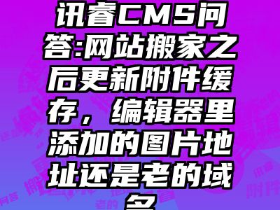 讯睿CMS问答:网站搬家之后更新附件缓存，编辑器里添加的图片地址还是老的域名