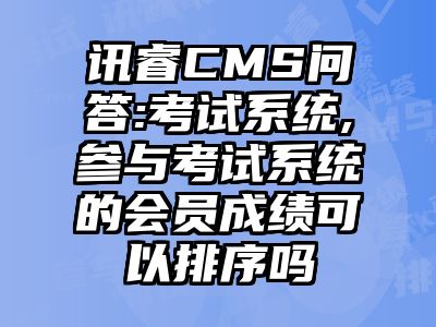 讯睿CMS问答:考试系统,参与考试系统的会员成绩可以排序吗