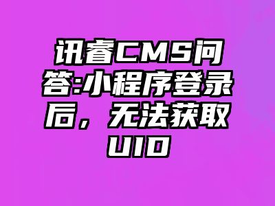 讯睿CMS问答:小程序登录后，无法获取UID