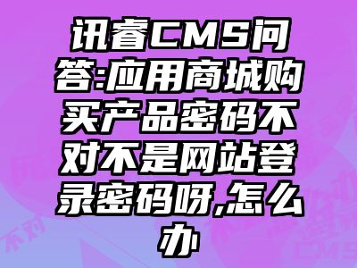 讯睿CMS问答:应用商城购买产品密码不对不是网站登录密码呀,怎么办