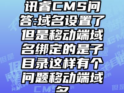 讯睿CMS问答:域名设置了但是移动端域名绑定的是子目录这样有个问题移动端域名
