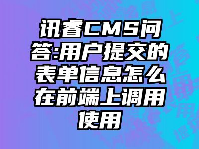 讯睿CMS问答:用户提交的表单信息怎么在前端上调用使用