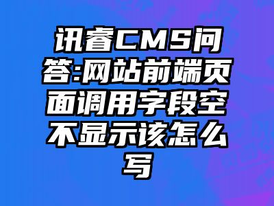 讯睿CMS问答:网站前端页面调用字段空不显示该怎么写