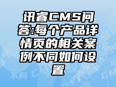 讯睿CMS问答:每个产品详情页的相关案例不同如何设置