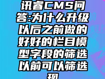 讯睿CMS问答:为什么升级以后之前做的好好的栏目模型字段的筛选以前可以筛选现