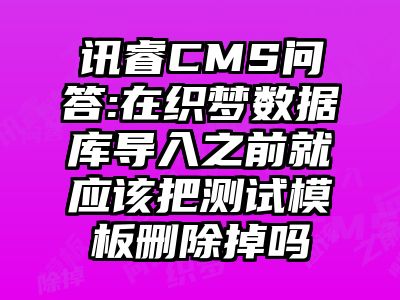 讯睿CMS问答:在织梦数据库导入之前就应该把测试模板删除掉吗