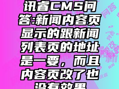 讯睿CMS问答:新闻内容页显示的跟新闻列表页的地址是一要，而且内容页改了也没有效果