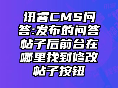 讯睿CMS问答:发布的问答帖子后前台在哪里找到修改帖子按钮
