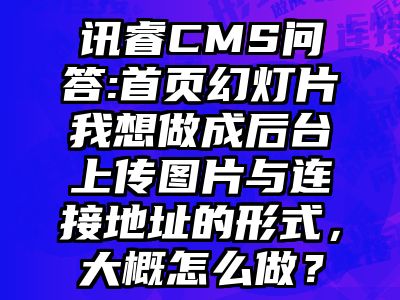 讯睿CMS问答:首页幻灯片我想做成后台上传图片与连接地址的形式，大概怎么做？