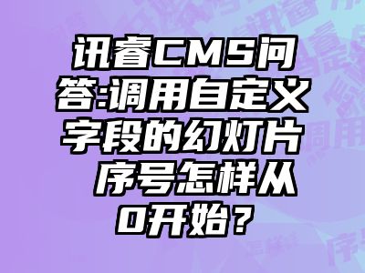 讯睿CMS问答:调用自定义字段的幻灯片 序号怎样从0开始？
