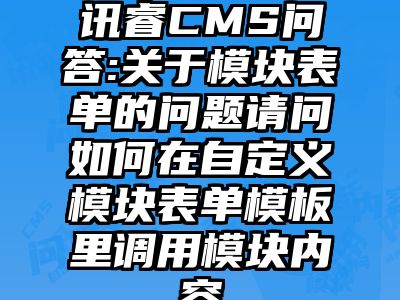 讯睿CMS问答:关于模块表单的问题请问如何在自定义模块表单模板里调用模块内容
