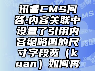 讯睿CMS问答:内容关联中设置了引用内容缩略图的尺寸字段宽（kuan）如何再