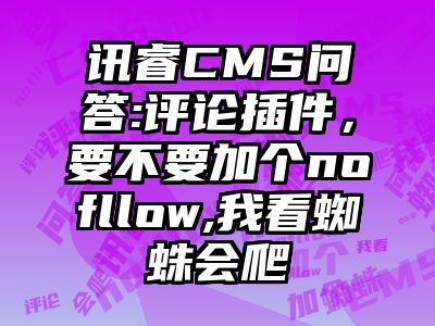 讯睿CMS问答:评论插件，要不要加个nofllow,我看蜘蛛会爬