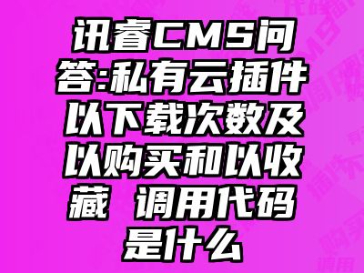 讯睿CMS问答:私有云插件以下载次数及以购买和以收藏 调用代码是什么