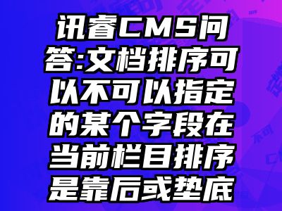 讯睿CMS问答:文档排序可以不可以指定的某个字段在当前栏目排序是靠后或垫底