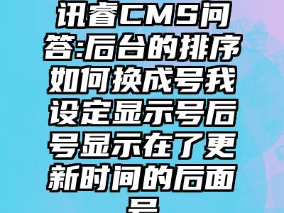 讯睿CMS问答:后台的排序如何换成号我设定显示号后号显示在了更新时间的后面号