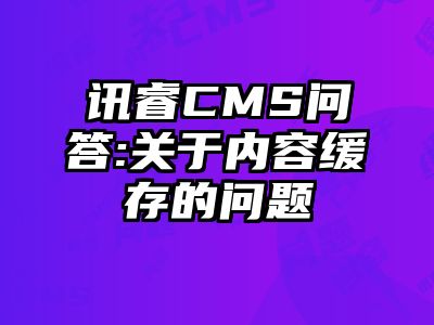 讯睿CMS问答:关于内容缓存的问题