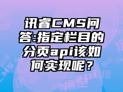 讯睿CMS问答:指定栏目的分页api该如何实现呢？