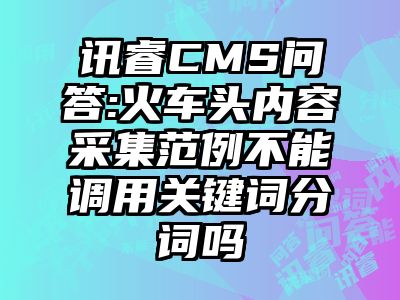 讯睿CMS问答:火车头内容采集范例不能调用关键词分词吗