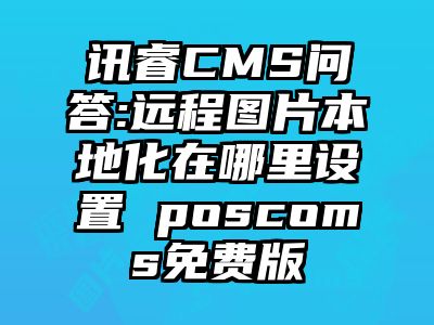 讯睿CMS问答:远程图片本地化在哪里设置 poscoms免费版
