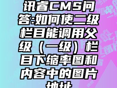 讯睿CMS问答:如何使二级栏目能调用父级（一级）栏目下缩率图和内容中的图片地址