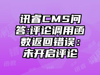讯睿CMS问答:评论调用函数返回错误：未开启评论