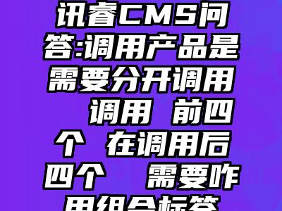 讯睿CMS问答:调用产品是需要分开调用  调用 前四个 在调用后四个  需要咋用组合标签