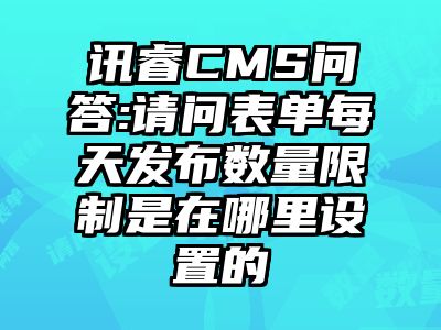讯睿CMS问答:请问表单每天发布数量限制是在哪里设置的
