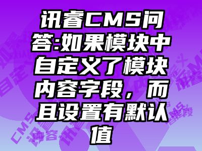 讯睿CMS问答:如果模块中自定义了模块内容字段，而且设置有默认值