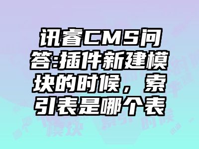 讯睿CMS问答:插件新建模块的时候，索引表是哪个表