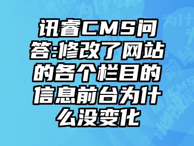 讯睿CMS问答:修改了网站的各个栏目的信息前台为什么没变化
