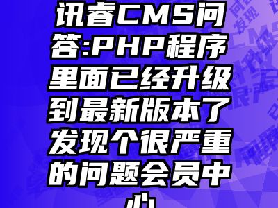 讯睿CMS问答:PHP程序里面已经升级到最新版本了发现个很严重的问题会员中心