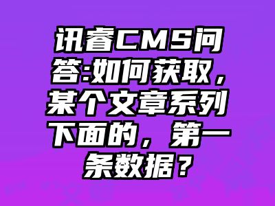 讯睿CMS问答:如何获取，某个文章系列下面的，第一条数据？