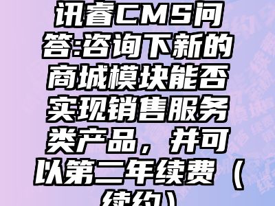 讯睿CMS问答:咨询下新的商城模块能否实现销售服务类产品，并可以第二年续费（续约）