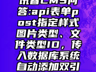 讯睿CMS问答:api表单post指定样式图片类型、文件类型ID，传入数据库系统自动添加双引号和别的字符！