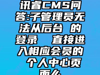 讯睿CMS问答:子管理员无法从后台 的登录  直接进入相应会员的 个人中心页面么