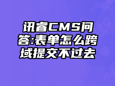 讯睿CMS问答:表单怎么跨域提交不过去