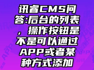 讯睿CMS问答:后台的列表，操作按钮是不是可以通过APP或者某种方式添加
