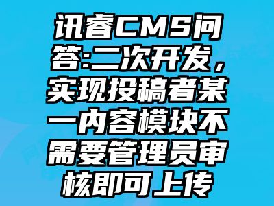 讯睿CMS问答:二次开发，实现投稿者某一内容模块不需要管理员审核即可上传
